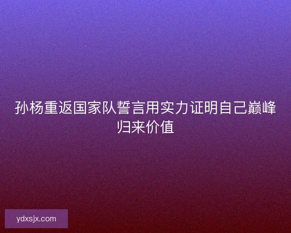 孙杨重返国家队誓言用实力证明自己巅峰归来价值