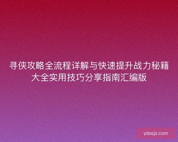 寻侠攻略全流程详解与快速提升战力秘籍大全实用技巧分享指南汇编版
